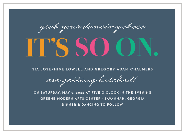 Our It's On Wedding Invitations offer a playful trio of bright, colorful words to catch your guests' attentions. A steel-blue background offers a gorgeous contrast against those vibrant colors and the white typefaces that spell out your wedding details, ensuring that every detail is as memorable as your wedding itself.